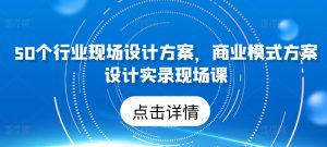 50个行业现场设计方案，​商业模式方案设计实录现场课-比钱轻创