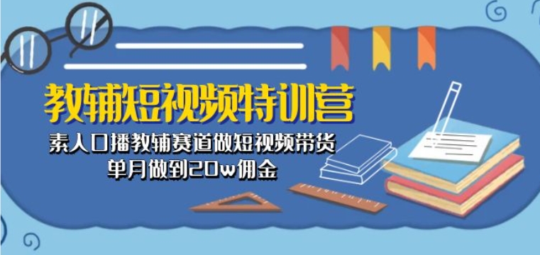 教辅短视频特训营： 素人口播教辅赛道做短视频带货，单月做到20w佣金-比钱轻创