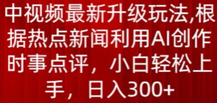 中视频最新升级玩法，根据热点新闻利用AI创作时事点评，日入300+【揭秘】-比钱轻创
