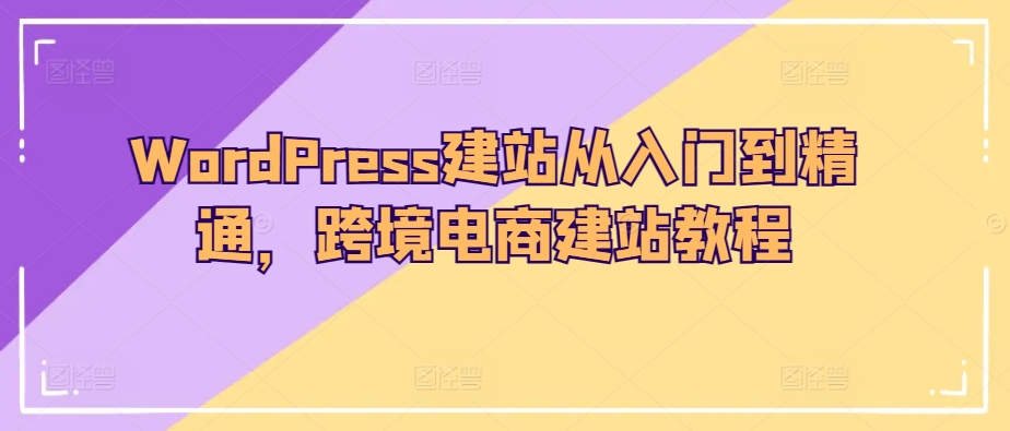 WordPress建站从入门到精通，跨境电商建站教程-比钱轻创