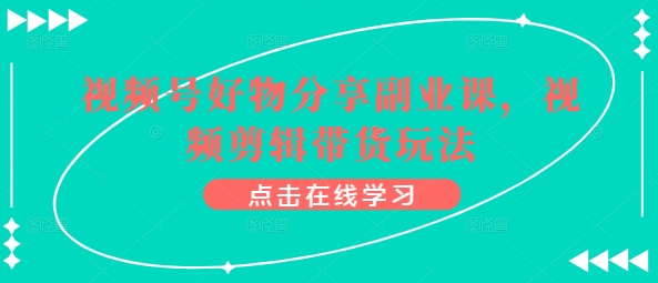 视频号好物分享副业课，视频剪辑带货玩法-比钱轻创