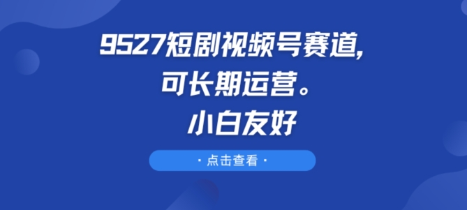 9527短剧视频号赛道，可长期运营，小白友好【揭秘】-比钱轻创
