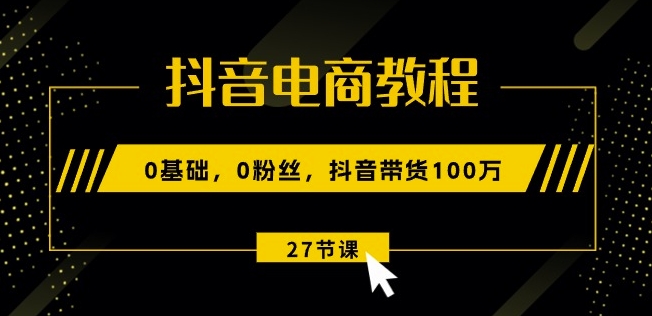 抖音电商教程：0基础，0粉丝，抖音带货100w(27节视频课)-比钱轻创