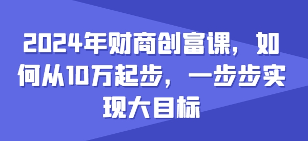 2024年财商创富课，如何从10w起步，一步步实现大目标-比钱轻创