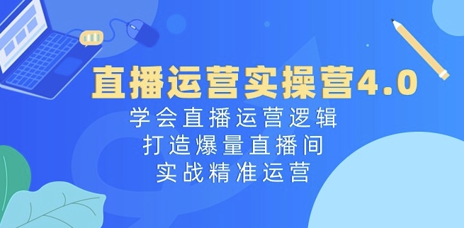 直播运营实操营4.0：学会直播运营逻辑，打造爆量直播间，实战精准运营-比钱轻创