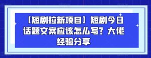 【短剧拉新项目】短剧今日话题文案应该怎么写？大佬经验分享-比钱轻创