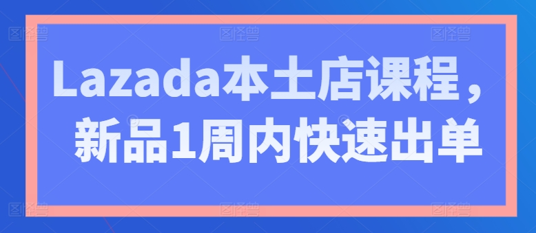 Lazada本土店课程，新品1周内快速出单-比钱轻创