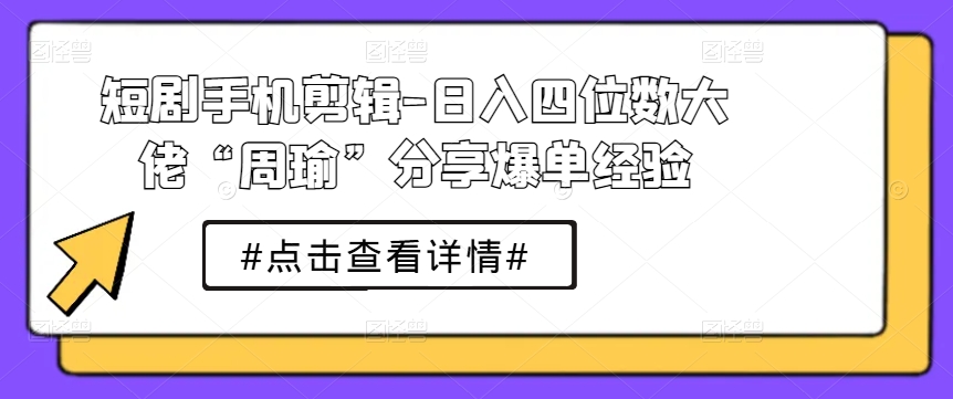 短剧手机剪辑-日入四位数大佬“周瑜”分享爆单经验-比钱轻创