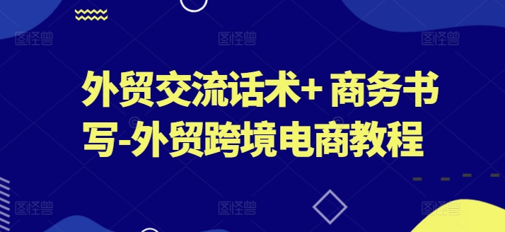 外贸交流话术+ 商务书写-外贸跨境电商教程-比钱轻创