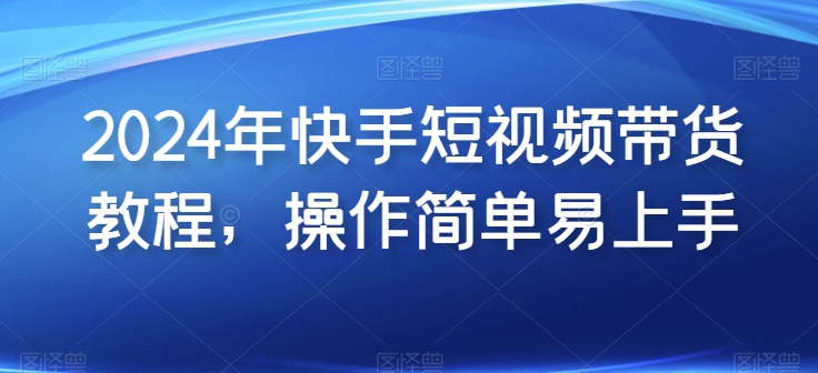 2024年快手短视频带货教程，操作简单易上手-比钱轻创