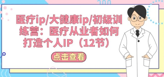 医疗ip/大健康ip/初级训练营：医疗从业者如何打造个人IP(12节)-比钱轻创