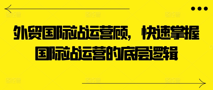 外贸国际站运营顾问，快速掌握国际站运营的底层逻辑-比钱轻创