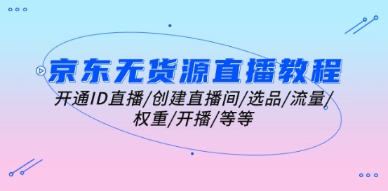 京东无货源直播教程：开通ID直播/创建直播间/选品/流量/权重/开播/等等-比钱轻创