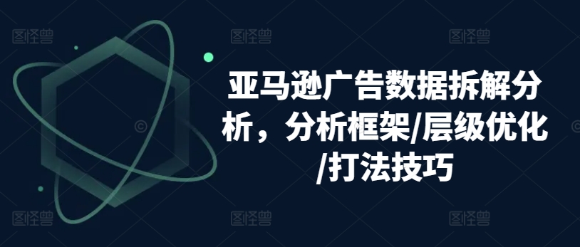 亚马逊广告数据拆解分析，分析框架/层级优化/打法技巧-比钱轻创