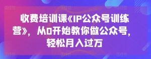 收费培训课《IP公众号训练营》，从0开始教你做公众号，轻松月入过万-比钱轻创