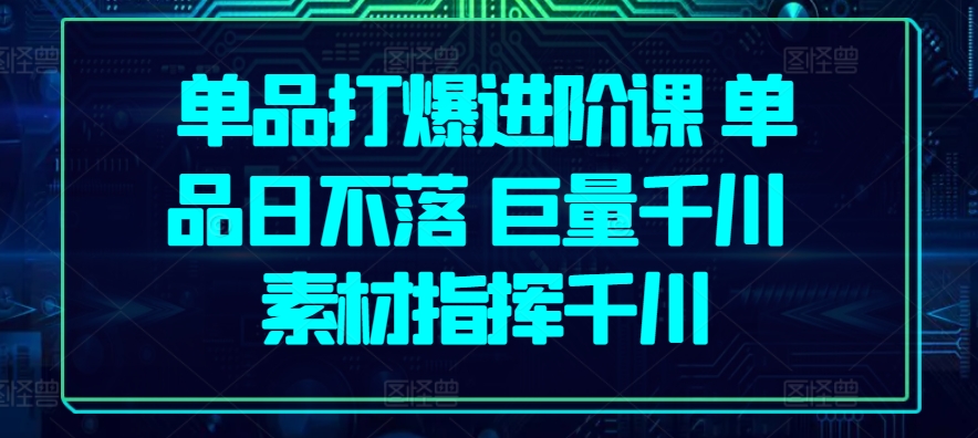 单品打爆进阶课 单品日不落 巨量千川 素材指挥千川-比钱轻创