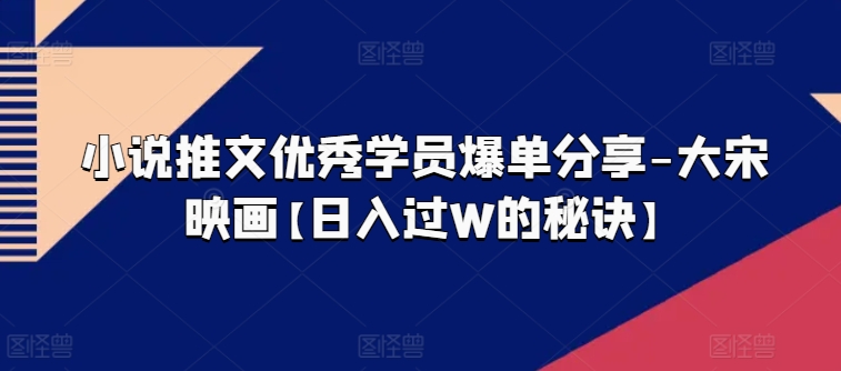 小说推文优秀学员爆单分享-大宋映画【日入过W的秘诀】-比钱轻创