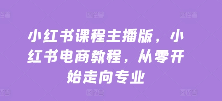 小红书课程主播版，小红书电商教程，从零开始走向专业-比钱轻创