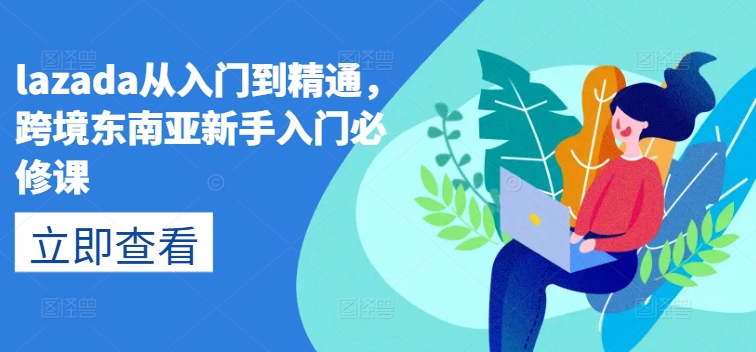 lazada从入门到精通，跨境东南亚新手入门必修课-比钱轻创