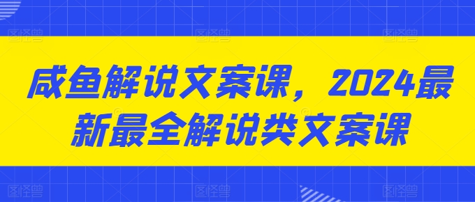 咸鱼解说文案课，2024最新最全解说类文案课-比钱轻创