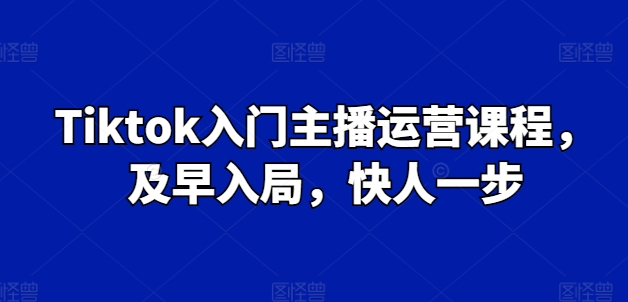 Tiktok入门主播运营课程，及早入局，快人一步-比钱轻创