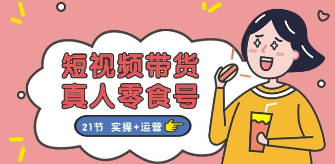 短视频带货&真人零食号：更全面的零食带货教程：21节 实操+运营-比钱轻创