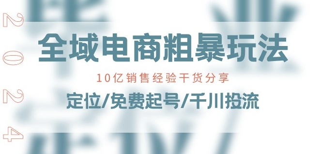 全域电商-粗暴玩法课：10亿销售经验干货分享!定位/免费起号/千川投流-比钱轻创