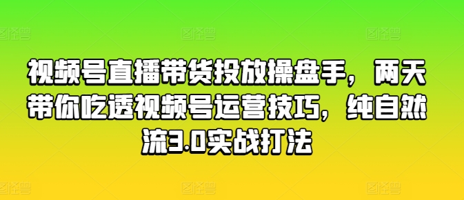 视频号直播带货投放操盘手，两天带你吃透视频号运营技巧，纯自然流3.0实战打法-比钱轻创