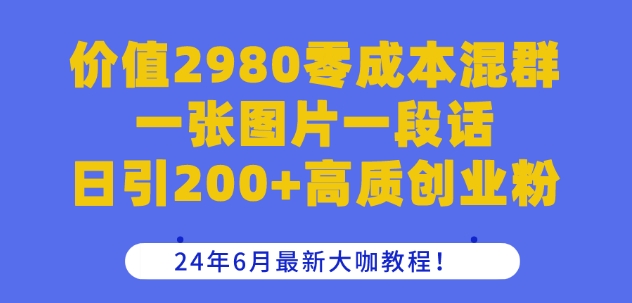 价值2980零成本混群一张图片一段话日引200+高质创业粉，24年6月最新大咖教程【揭秘】-比钱轻创