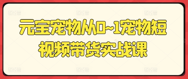 元宝宠物从0~1宠物短视频带货实战课-比钱轻创