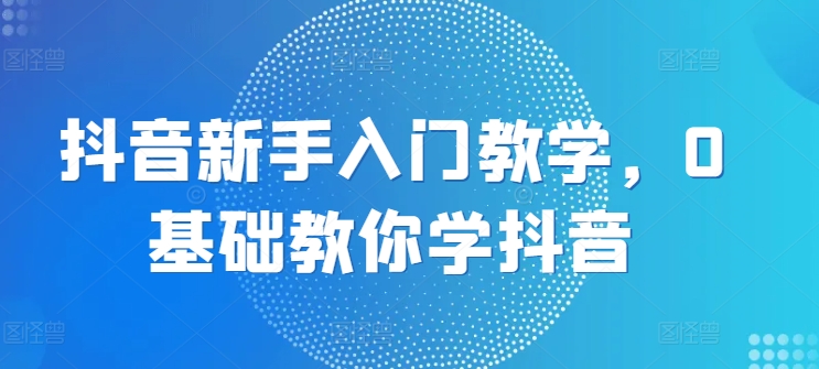 抖音新手入门教学，0基础教你学抖音-比钱轻创