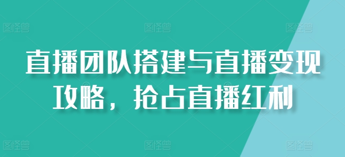 直播团队搭建与直播变现攻略，抢占直播红利-比钱轻创