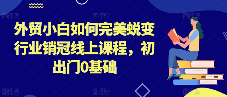 外贸小白如何完美蜕变行业销冠线上课程，初出门0基础-比钱轻创