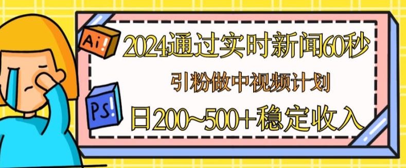 2024通过实时新闻60秒，引粉做中视频计划或者流量主，日几张稳定收入【揭秘】-比钱轻创