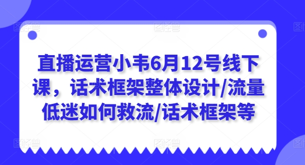 直播运营小韦6月12号线下课，话术框架整体设计/流量低迷如何救流/话术框架等-比钱轻创