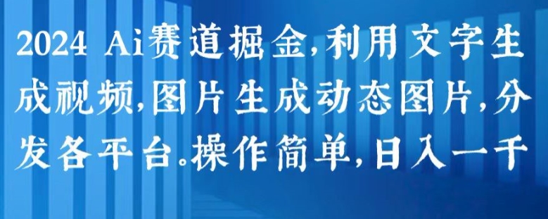 2024 Ai赛道掘金，利用文字生成视频，图片生成动态图片，分发各平台，操作简单，日入1k【揭秘】-比钱轻创