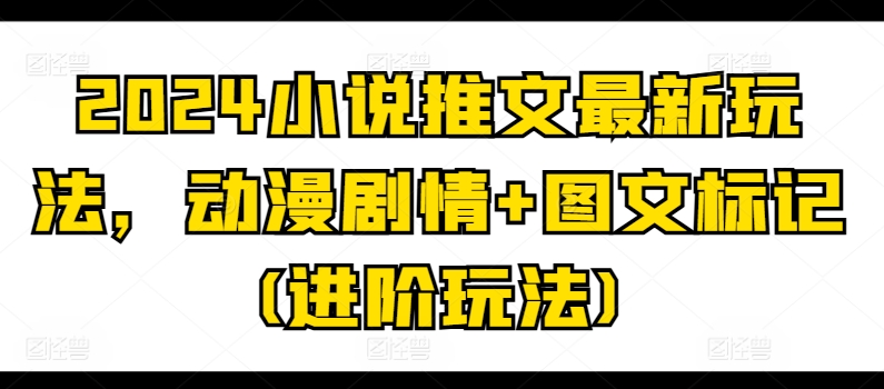 2024小说推文最新玩法，动漫剧情+图文标记(进阶玩法)-比钱轻创