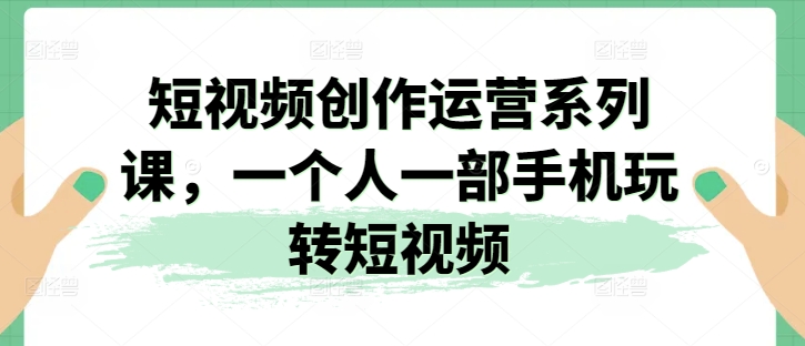 短视频创作运营系列课，一个人一部手机玩转短视频-比钱轻创