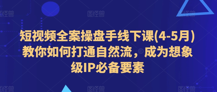 短视频全案操盘手线下课(4-5月)教你如何打通自然流，成为想象级IP必备要素-比钱轻创