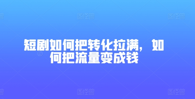 短剧如何把转化拉满，如何把流量变成钱-比钱轻创