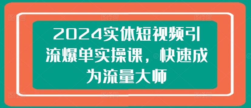 2024实体短视频引流爆单实操课，快速成为流量大师-比钱轻创