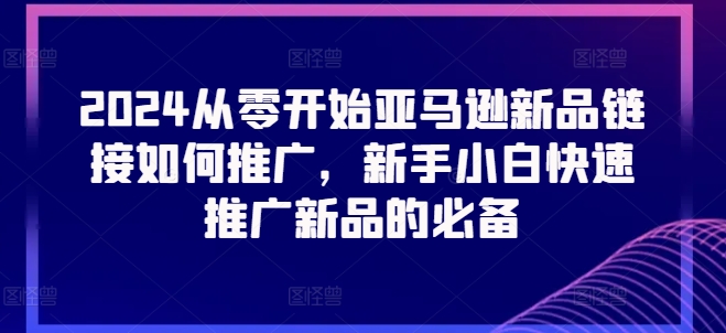 2024从零开始亚马逊新品链接如何推广，新手小白快速推广新品的必备-比钱轻创