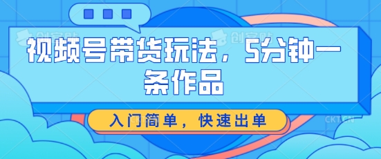视频号带货玩法，5分钟一条作品，入门简单，快速出单【揭秘】-比钱轻创