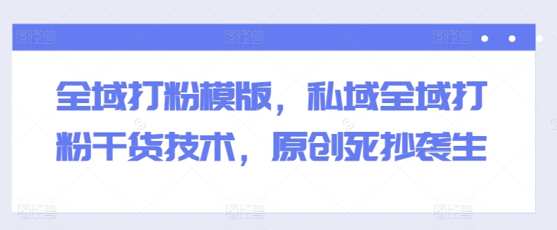 全域打粉模版，私域全域打粉干货技术，原创死抄袭生-比钱轻创