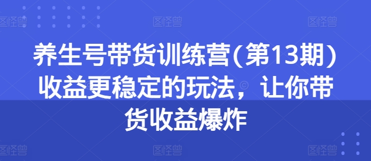 养生号带货训练营(第13期)收益更稳定的玩法，让你带货收益爆炸-比钱轻创