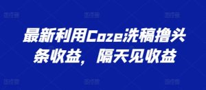 最新利用Coze洗稿撸头条收益，隔天见收益【揭秘】-比钱轻创