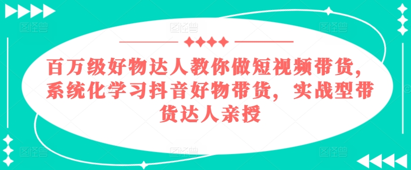 百万级好物达人教你做短视频带货，系统化学习抖音好物带货，实战型带货达人亲授-比钱轻创