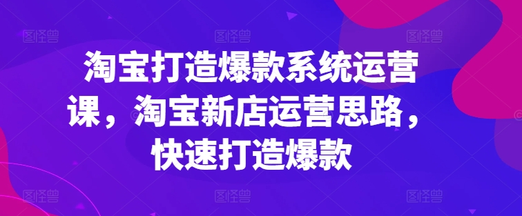淘宝打造爆款系统运营课，淘宝新店运营思路，快速打造爆款-比钱轻创