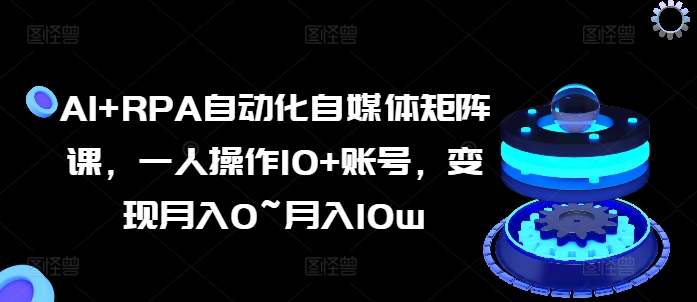 AI+RPA自动化自媒体矩阵课，一人操作10+账号，变现月入0~月入10w-比钱轻创