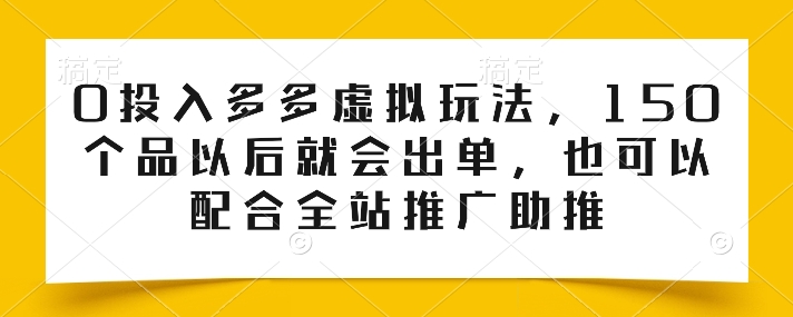 0投入多多虚拟玩法，150个品以后就会出单，也可以配合全站推广助推-比钱轻创